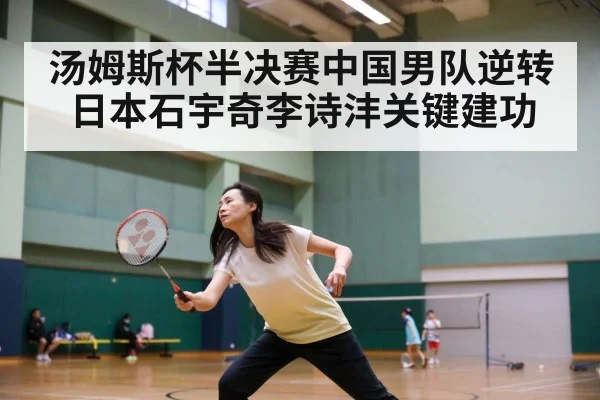汤姆斯杯半决赛中国男队逆转日本石宇奇李诗沣关键建功