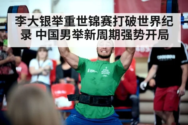 李大银举重世锦赛打破世界纪录 中国男举新周期强势开局