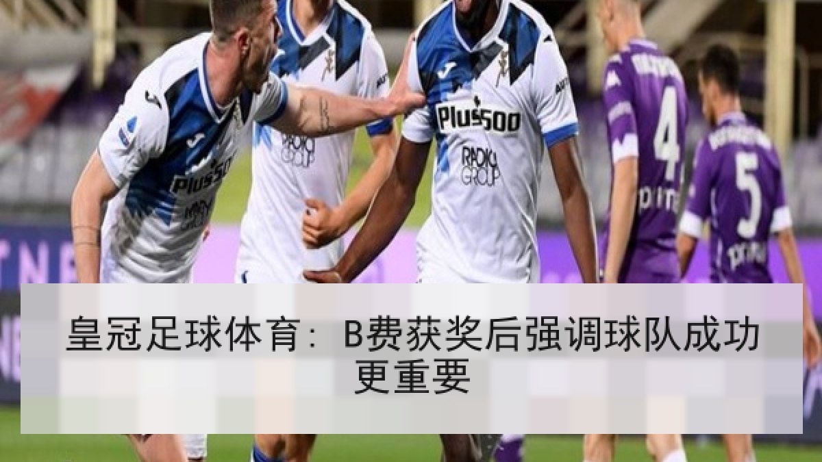 皇冠足球体育: B费获奖后强调球队成功更重要 皇冠足球体育: B费获奖后强调球队成功更重要