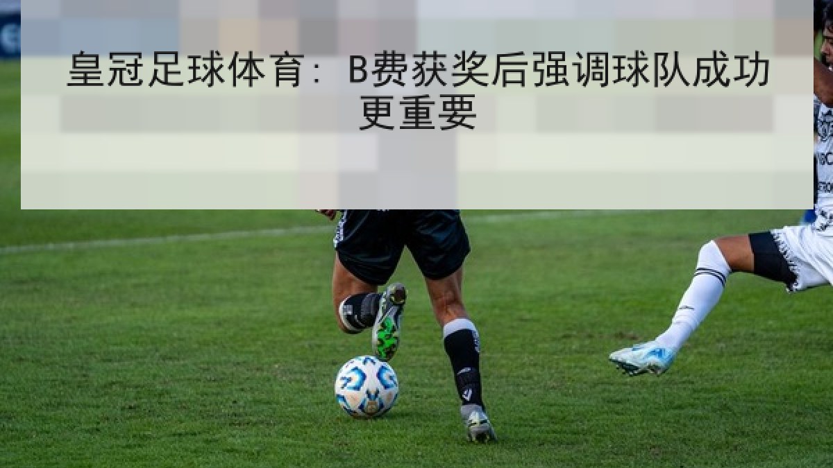 皇冠足球体育: B费获奖后强调球队成功更重要 皇冠足球体育: B费获奖后强调球队成功更重要