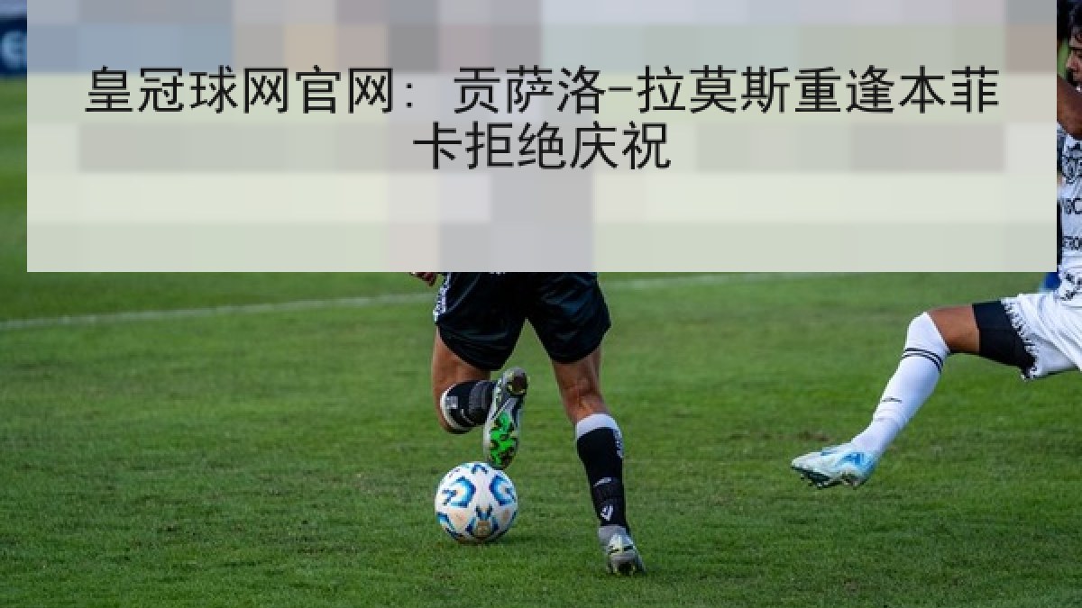 皇冠球网官网: 贡萨洛-拉莫斯重逢本菲卡拒绝庆祝