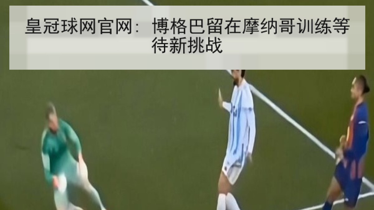 皇冠球网官网: 博格巴留在摩纳哥训练等待新挑战 皇冠球网官网: 博格巴留在摩纳哥训练等待新挑战