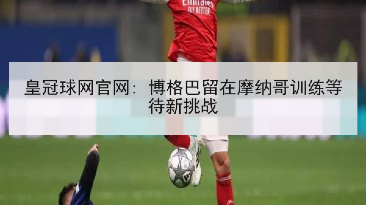 皇冠球网官网: 博格巴留在摩纳哥训练等待新挑战