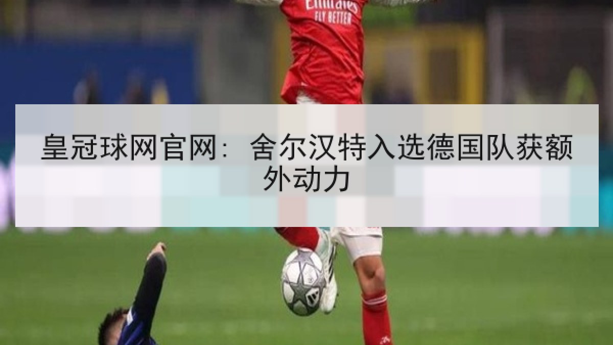 皇冠球网官网: 舍尔汉特入选德国队获额外动力 皇冠球网官网: 舍尔汉特入选德国队获额外动力