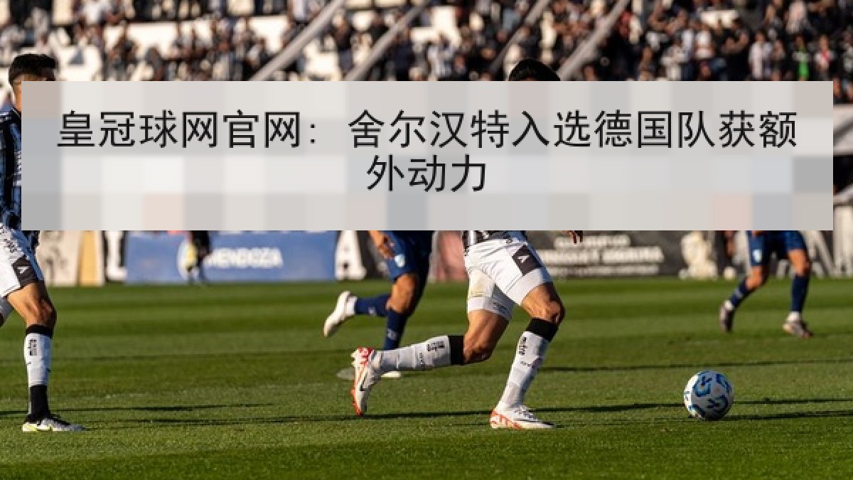 皇冠球网官网: 舍尔汉特入选德国队获额外动力
