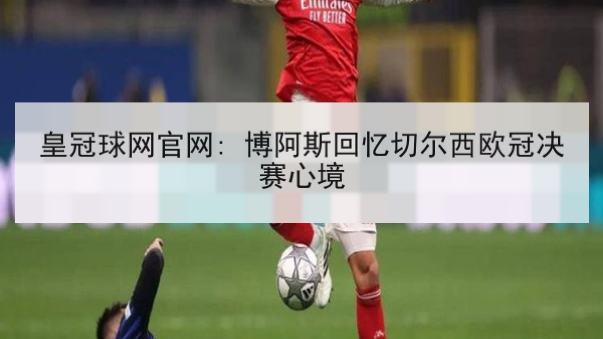 皇冠球网官网: 博阿斯回忆切尔西欧冠决赛心境
