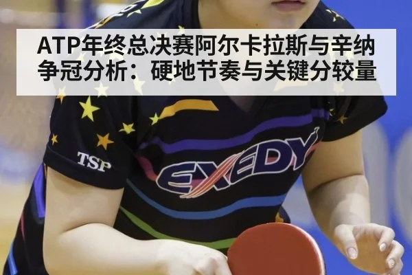ATP年终总决赛阿尔卡拉斯与辛纳争冠分析：硬地节奏与关键分较量